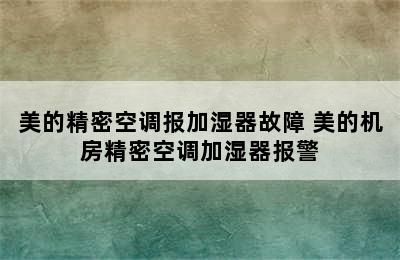 美的精密空调报加湿器故障 美的机房精密空调加湿器报警